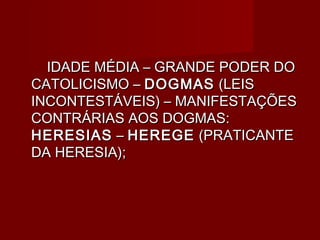 IDADE MÉDIA – GRANDE PODER DO
CATOLICISMO – DOGMAS (LEIS
INCONTESTÁVEIS) – MANIFESTAÇÕES
CONTRÁRIAS AOS DOGMAS:
HERESIAS – HEREGE (PRATICANTE
DA HERESIA);
 