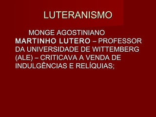 LUTERANISMO
    MONGE AGOSTINIANO
MARTINHO LUTERO – PROFESSOR
DA UNIVERSIDADE DE WITTEMBERG
(ALE) – CRITICAVA A VENDA DE
INDULGÊNCIAS E RELÍQUIAS;
 