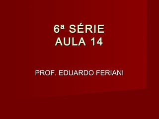 6ª SÉRIE
    AULA 14

PROF. EDUARDO FERIANI
 