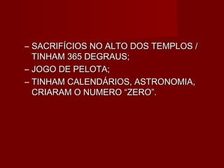 – SACRIFÍCIOS NO ALTO DOS TEMPLOS /
  TINHAM 365 DEGRAUS;
– JOGO DE PELOTA;
– TINHAM CALENDÁRIOS, ASTRONOMIA,
  CRIARAM O NUMERO “ZERO”.
 