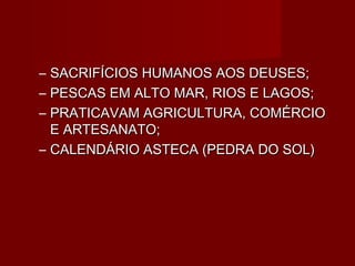 – SACRIFÍCIOS HUMANOS AOS DEUSES;
– PESCAS EM ALTO MAR, RIOS E LAGOS;
– PRATICAVAM AGRICULTURA, COMÉRCIO
  E ARTESANATO;
– CALENDÁRIO ASTECA (PEDRA DO SOL)
 