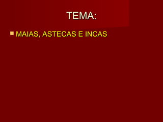 TEMA:
 MAIAS, ASTECAS E INCAS
 