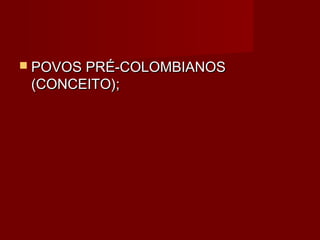  POVOS PRÉ-COLOMBIANOS
 (CONCEITO);
 