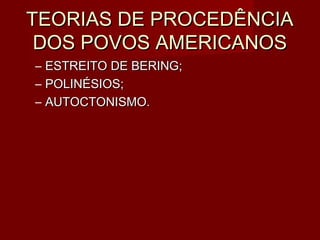 TEORIAS DE PROCEDÊNCIA
 DOS POVOS AMERICANOS
–   ESTREITO DE BERING;
–   POLINÉSIOS;
–   AUTOCTONISMO.
 