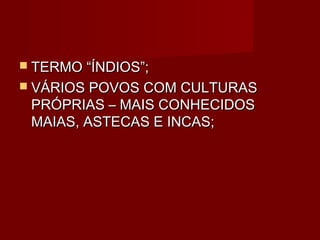  TERMO “ÍNDIOS”;
 VÁRIOS POVOS COM CULTURAS
 PRÓPRIAS – MAIS CONHECIDOS
 MAIAS, ASTECAS E INCAS;
 