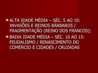 ALTA IDADE MÉDIA – SÉC. 5 AO 10: INVASÕES E REINOS BÁRBAROS / FRAGMENTAÇÃO (REINO DOS FRANCOS); BAIXA IDADE MÉDIA – SÉC. 10 AO 15: FEUDALISMO / RENASCIMENTO DO COMÉRCIO E CIDADES / CRUZADAS  
