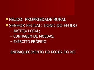 FEUDO: PROPRIEDADE RURAL SENHOR FEUDAL: DONO DO FEUDO JUSTIÇA LOCAL; CUNHAGEM DE MOEDAS; EXÉRCITO PRÓPRIO ENFRAQUECIMENTO DO PODER DO REI 