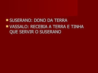 SUSERANO: DONO DA TERRA VASSALO: RECEBIA A TERRA E TINHA QUE SERVIR O SUSERANO 