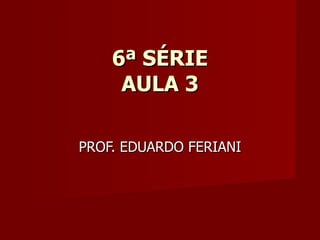 6ª SÉRIE AULA 3 PROF. EDUARDO FERIANI 