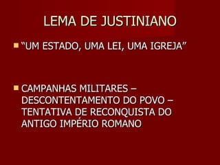 LEMA DE JUSTINIANO
   “UM ESTADO, UMA LEI, UMA IGREJA”



   CAMPANHAS MILITARES –
    DESCONTENTAMENTO DO POVO –
    TENTATIVA DE RECONQUISTA DO
    ANTIGO IMPÉRIO ROMANO
 