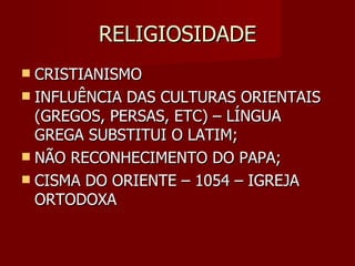 RELIGIOSIDADE
 CRISTIANISMO
 INFLUÊNCIA DAS CULTURAS ORIENTAIS
  (GREGOS, PERSAS, ETC) – LÍNGUA
  GREGA SUBSTITUI O LATIM;
 NÃO RECONHECIMENTO DO PAPA;
 CISMA DO ORIENTE – 1054 – IGREJA
  ORTODOXA
 