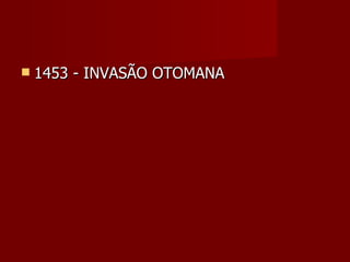    1453 - INVASÃO OTOMANA
 