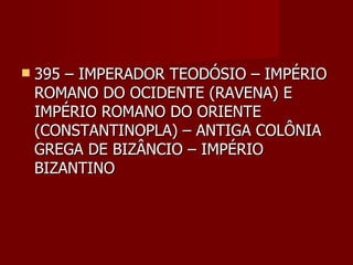    395 – IMPERADOR TEODÓSIO – IMPÉRIO
    ROMANO DO OCIDENTE (RAVENA) E
    IMPÉRIO ROMANO DO ORIENTE
    (CONSTANTINOPLA) – ANTIGA COLÔNIA
    GREGA DE BIZÂNCIO – IMPÉRIO
    BIZANTINO
 