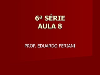 6ª SÉRIE
     AULA 8

PROF. EDUARDO FERIANI
 