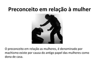 Preconceito em relação à mulher
O preconceito em relação as mulheres, é denominado por
machismo existe por causa do antigo papel das mulheres como
dona de casa.
 