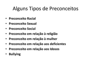 Alguns Tipos de Preconceitos
• Preconceito Racial
• Preconceito Sexual
• Preconceito Social
• Preconceito em relação à religião
• Preconceito em relação à mulher
• Preconceito em relação aos deficientes
• Preconceito em relação aos Idosos
• Bullying
 