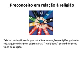 Preconceito em relação à religião
Existem vários tipos de preconceito em relação à religião, pois nem
toda a gente é crente, existe várias “rivalidades” entre diferentes
tipos de religião.
 