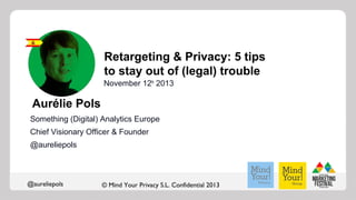 Retargeting & Privacy: 5 tips
to stay out of (legal) trouble
November 12th 2013

Aurélie Pols
Something (Digital) Analytics Europe
Chief Visionary Officer & Founder
@aureliepols

@aureliepols

© Mind Your Privacy S.L. Confidential 2013

 