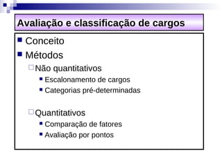 Avaliação e classificação de cargos
 Conceito
 Métodos
     Não   quantitativos
       Escalonamento de cargos
       Categorias pré-determinadas



     Quantitativos
       Comparação de fatores
       Avaliação por pontos
 