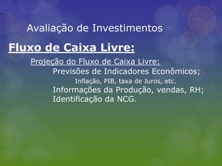Avaliação de InvestimentosFluxo de Caixa Livre:Projeção do Fluxo de Caixa Livre:	Previsões de Indicadores Econômicos;Inflação, PIB, taxa de Juros, etc.	Informações da Produção, vendas, RH;	Identificação da NCG.