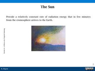 R. Rigon
7
The Sun
Provide a relatively constant rate of radiation energy that in few minutes
from the cromosphere arrives to the Earth.
DetailofaPellizzadaVolpedoPainting
 