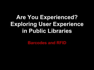 Are You Experienced?
Exploring User Experience
in Public Libraries
Barcodes and RFID
 