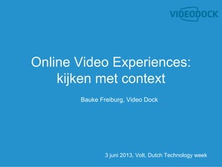 Online Video Experiences:
kijken met context
Bauke Freiburg, Video Dock
3 juni 2013, Volt, Dutch Technology week
 