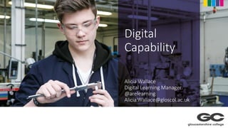 Digital
Capability
Alicia Wallace
Digital Learning Manager
@arelearning
Alicia.Wallace@gloscol.ac.uk
 
