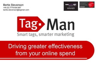 Bertie Stevenson +44 (0) 7779 654 967 bertie.stevenson@tagman.com  Driving greater effectiveness from your online spend 