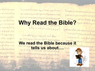Why Read the Bible? We read the Bible because it tells us about…. 