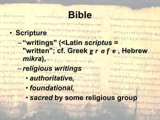 Bible Scripture “ writings" (<Latin  scriptus  = "written"; cf. Greek  grafe , Hebrew  mikra ),  religious writings   authoritative,  foundational,  sacred  by some religious group 