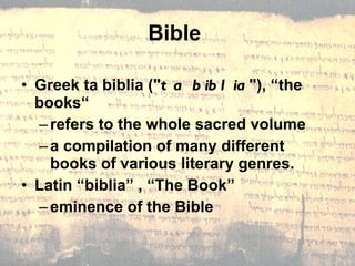 Bible  Greek ta biblia (" ta biblia "), “the books“ refers to the whole sacred volume a compilation of many different books of various literary genres. Latin “biblia” , “The Book” eminence of the Bible 