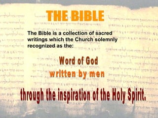 THE BIBLE The Bible is a collection of sacred writings which the Church solemnly recognized as the: Word of God written by men through the inspiration of the Holy Spirit. 