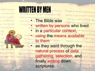 WRITTEN BY MEN The Bible was  written by persons  who lived  in a  particular context ,  using  the  means available to them  as they went through the  natural process  of  data gathering ,  selection , and finally  writing  down scriptures. 