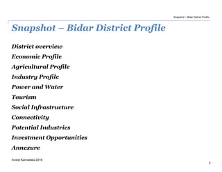Snapshot – Bidar District Profile
2
Invest Karnataka 2016
District overview
Economic Profile
Agricultural Profile
Industry Profile
Power and Water
Tourism
Social Infrastructure
Connectivity
Potential Industries
Investment Opportunities
Annexure
Snapshot – Bidar District Profile
 