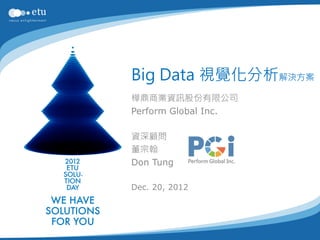 Big Data 視覺化分析解決方案
樺鼎商業資訊股份有限公司
Perform Global Inc.

資深顧問
董宗翰
Don Tung

Dec. 20, 2012
 