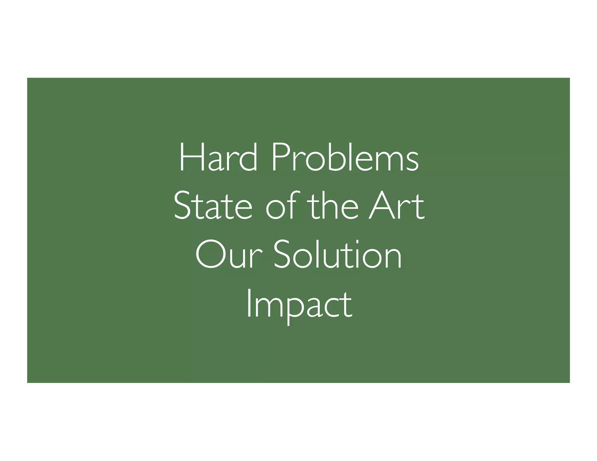 Hard Problems
State of the Art
Our Solution
Impact
 