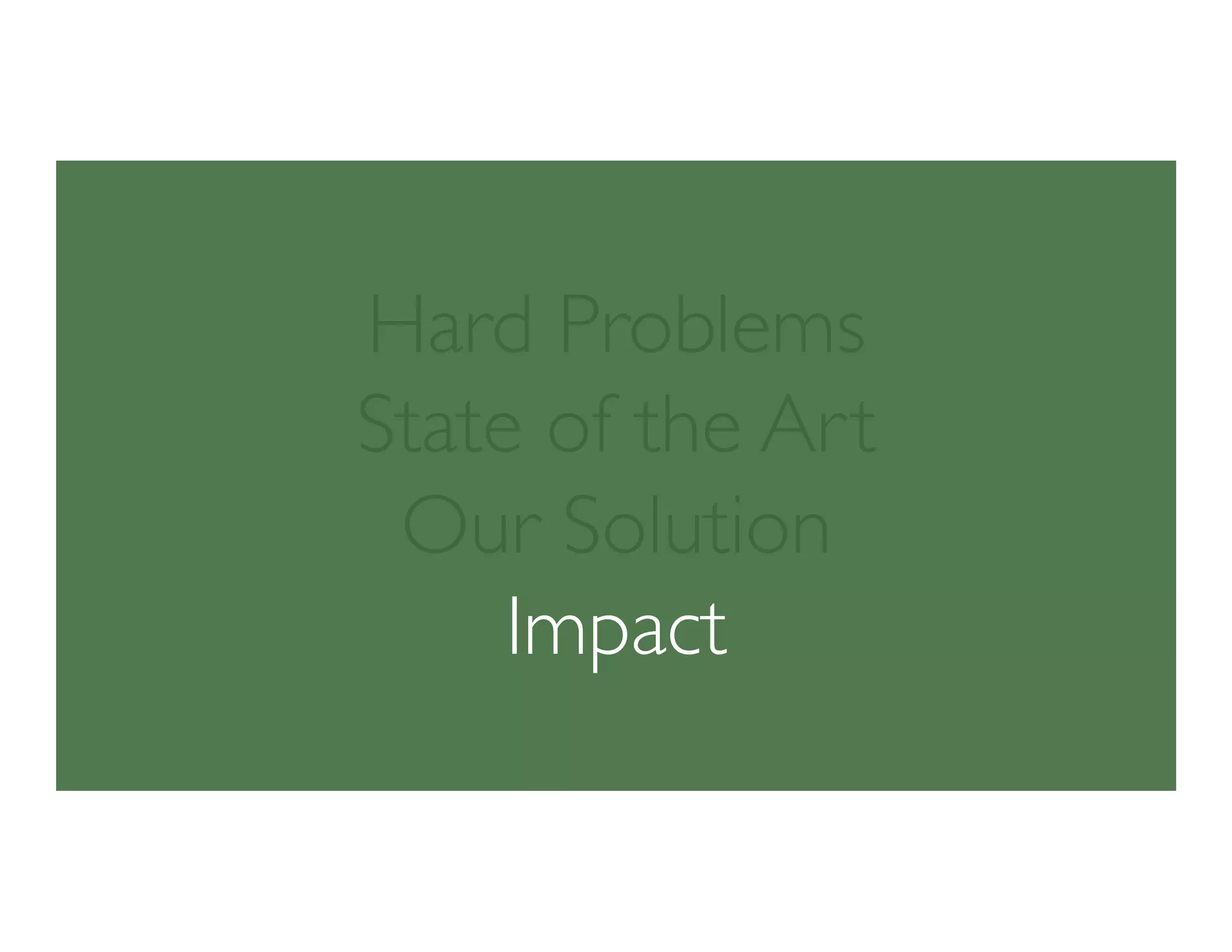 Hard Problems
State of the Art
Our Solution
Impact
 