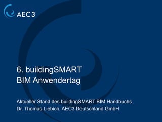6. buildingSMART
BIM Anwendertag

Aktueller Stand des buildingSMART BIM Handbuchs
Dr. Thomas Liebich, AEC3 Deutschland GmbH
 