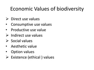 Economic Values of biodiversity
 Direct use values
• Consumptive use values
• Productive use value
 Indirect use values
 Social values
• Aesthetic value
• Option values
 Existence (ethical ) values
 