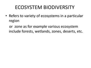 ECOSYSTEM BIODIVERSITY
• Refers to variety of ecosystems in a particular
region
or zone as for example various ecosystem
include forests, wetlands, zones, deserts, etc.
 