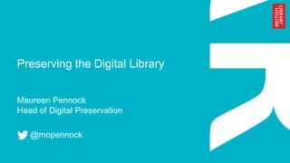 Preserving the Digital Library
Maureen Pennock
Head of Digital Preservation
@mopennock
 