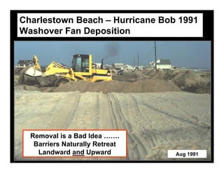Charlestown Beach – Hurricane Bob 1991
Washover Fan Deposition




  Removal is a Bad Idea …….
   Barriers Naturally Retreat
    Landward and Upward          Aug 1991
 