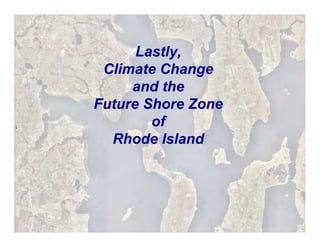 Lastly,
 Climate Change
     and the
Future Shore Zone
        of
  Rhode Island
 