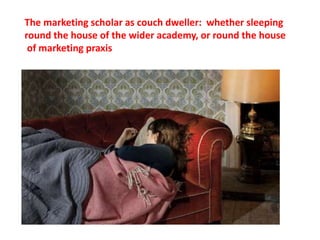 The marketing scholar as couch dweller: whether sleeping
round the house of the wider academy, or round the house
of marketing praxis
 
