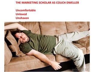 THE MARKETING SCHOLAR AS COUCH DWELLER
Uncomfortable
Unloved
Unshaven
 