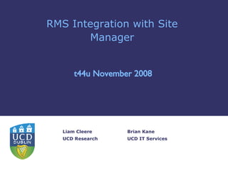 RMS Integration with Site Manager Brian Kane UCD IT Services t44u November 2008 Liam Cleere UCD Research 