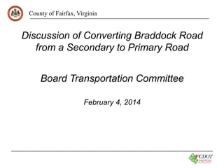 County of Fairfax, Virginia
Board Transportation Committee
February 4, 2014
Discussion of Converting Braddock Road
from a Secondary to Primary Road
 