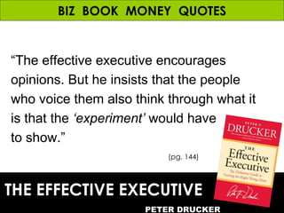 BIZ  BOOK  MONEY  QUOTES THE EFFECTIVE EXECUTIVE PETER DRUCKER (pg. 144) “ The effective executive encourages opinions. Bu...