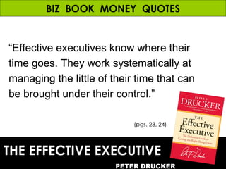 BIZ  BOOK  MONEY  QUOTES “ Effective executives know where their time goes. They work systematically at managing the littl...